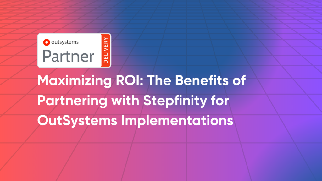 Maximizing ROI: The Benefits of Partnering with Stepfinity for OutSystems Implementations 9 OutSystems Partner